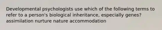 Developmental psychologists use which of the following terms to refer to a person's biological inheritance, especially genes? assimilation nurture nature accommodation