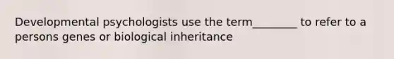 Developmental psychologists use the term________ to refer to a persons genes or biological inheritance