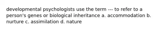 developmental psychologists use the term --- to refer to a person's genes or biological inheritance a. accommodation b. nurture c. assimilation d. nature