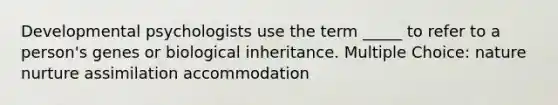 Developmental psychologists use the term _____ to refer to a person's genes or biological inheritance. Multiple Choice: nature nurture assimilation accommodation