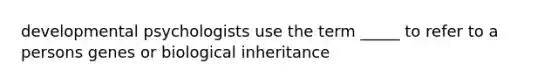 developmental psychologists use the term _____ to refer to a persons genes or biological inheritance