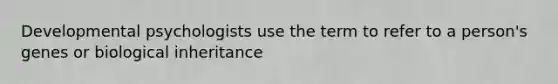 Developmental psychologists use the term to refer to a person's genes or biological inheritance
