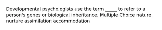 Developmental psychologists use the term _____ to refer to a person's genes or biological inheritance. Multiple Choice nature nurture assimilation accommodation