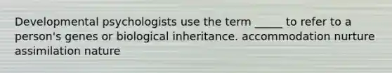 Developmental psychologists use the term _____ to refer to a person's genes or biological inheritance. accommodation nurture assimilation nature