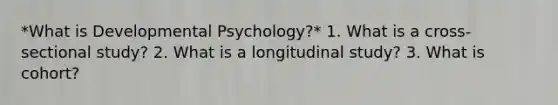 *What is Developmental Psychology?* 1. What is a cross-sectional study? 2. What is a longitudinal study? 3. What is cohort?