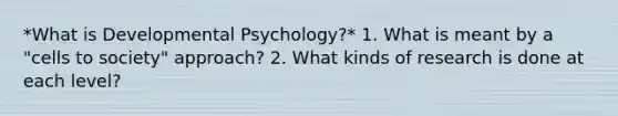 *What is Developmental Psychology?* 1. What is meant by a "cells to society" approach? 2. What kinds of research is done at each level?