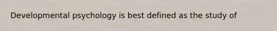 Developmental psychology is best defined as the study of