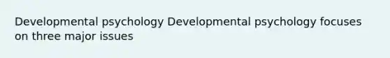 Developmental psychology Developmental psychology focuses on three major issues