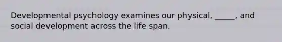 Developmental psychology examines our physical, _____, and social development across the life span.