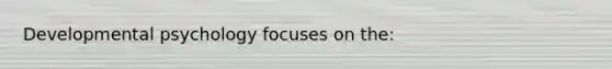 Developmental psychology focuses on the: