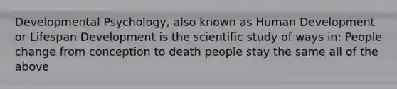 Developmental Psychology, also known as Human Development or Lifespan Development is the scientific study of ways in: People change from conception to death people stay the same all of the above