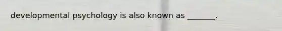 developmental psychology is also known as _______.