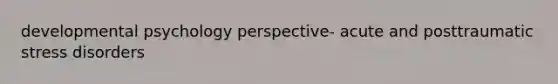 developmental psychology perspective- acute and posttraumatic stress disorders