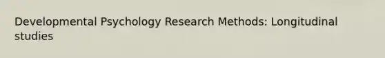 Developmental Psychology Research Methods: Longitudinal studies