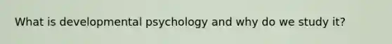 What is developmental psychology and why do we study it?