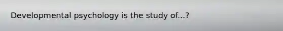 Developmental psychology is the study of...?