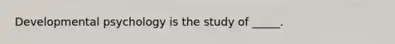 Developmental psychology is the study of _____.