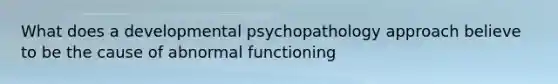 What does a developmental psychopathology approach believe to be the cause of abnormal functioning