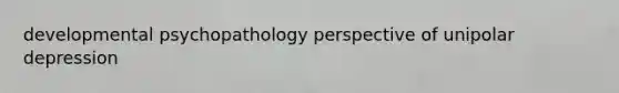 developmental psychopathology perspective of unipolar depression