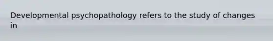 Developmental psychopathology refers to the study of changes in