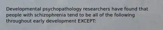 Developmental psychopathology researchers have found that people with schizophrenia tend to be all of the following throughout early development EXCEPT: