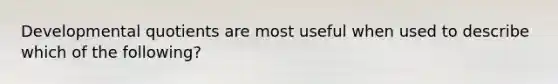 Developmental quotients are most useful when used to describe which of the following?