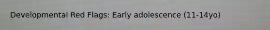 Developmental Red Flags: Early adolescence (11-14yo)