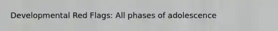 Developmental Red Flags: All phases of adolescence