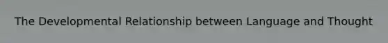 The Developmental Relationship between Language and Thought