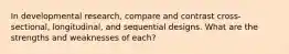 In developmental research, compare and contrast cross-sectional, longitudinal, and sequential designs. What are the strengths and weaknesses of each?