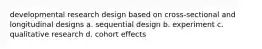 developmental research design based on cross-sectional and longitudinal designs a. sequential design b. experiment c. qualitative research d. cohort effects