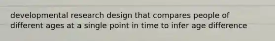developmental research design that compares people of different ages at a single point in time to infer age difference