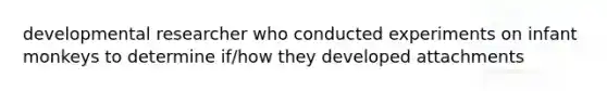 developmental researcher who conducted experiments on infant monkeys to determine if/how they developed attachments