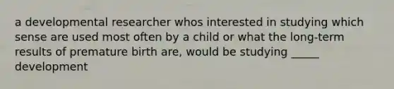 a developmental researcher whos interested in studying which sense are used most often by a child or what the long-term results of premature birth are, would be studying _____ development