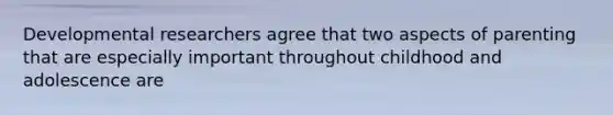 Developmental researchers agree that two aspects of parenting that are especially important throughout childhood and adolescence are