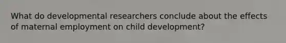 What do developmental researchers conclude about the effects of maternal employment on child development?