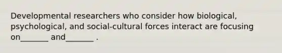 Developmental researchers who consider how biological, psychological, and social-cultural forces interact are focusing on_______ and_______ .