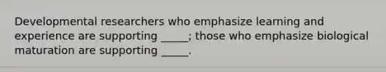 Developmental researchers who emphasize learning and experience are supporting _____; those who emphasize biological maturation are supporting _____.