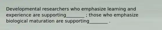 Developmental researchers who emphasize learning and experience are supporting________ ; those who emphasize biological maturation are supporting________ .