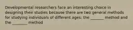 Developmental researchers face an interesting choice in designing their studies because there are two general methods for studying individuals of different ages: the _______ method and the ________ method