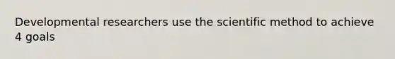 Developmental researchers use the scientific method to achieve 4 goals