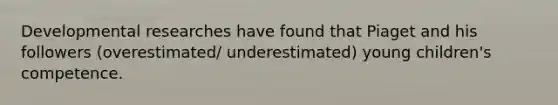 Developmental researches have found that Piaget and his followers (overestimated/ underestimated) young children's competence.