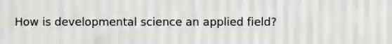 How is developmental science an applied field?