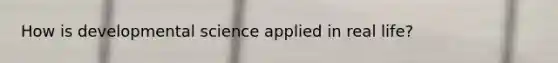 How is developmental science applied in real life?