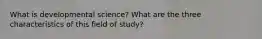 What is developmental science? What are the three characteristics of this field of study?