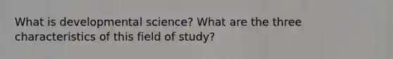 What is developmental science? What are the three characteristics of this field of study?