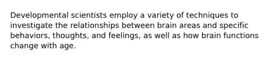 Developmental scientists employ a variety of techniques to investigate the relationships between brain areas and specific behaviors, thoughts, and feelings, as well as how brain functions change with age.
