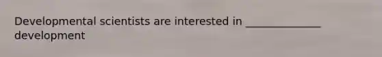Developmental scientists are interested in ______________ development
