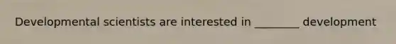 Developmental scientists are interested in ________ development