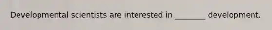 Developmental scientists are interested in ________ development.